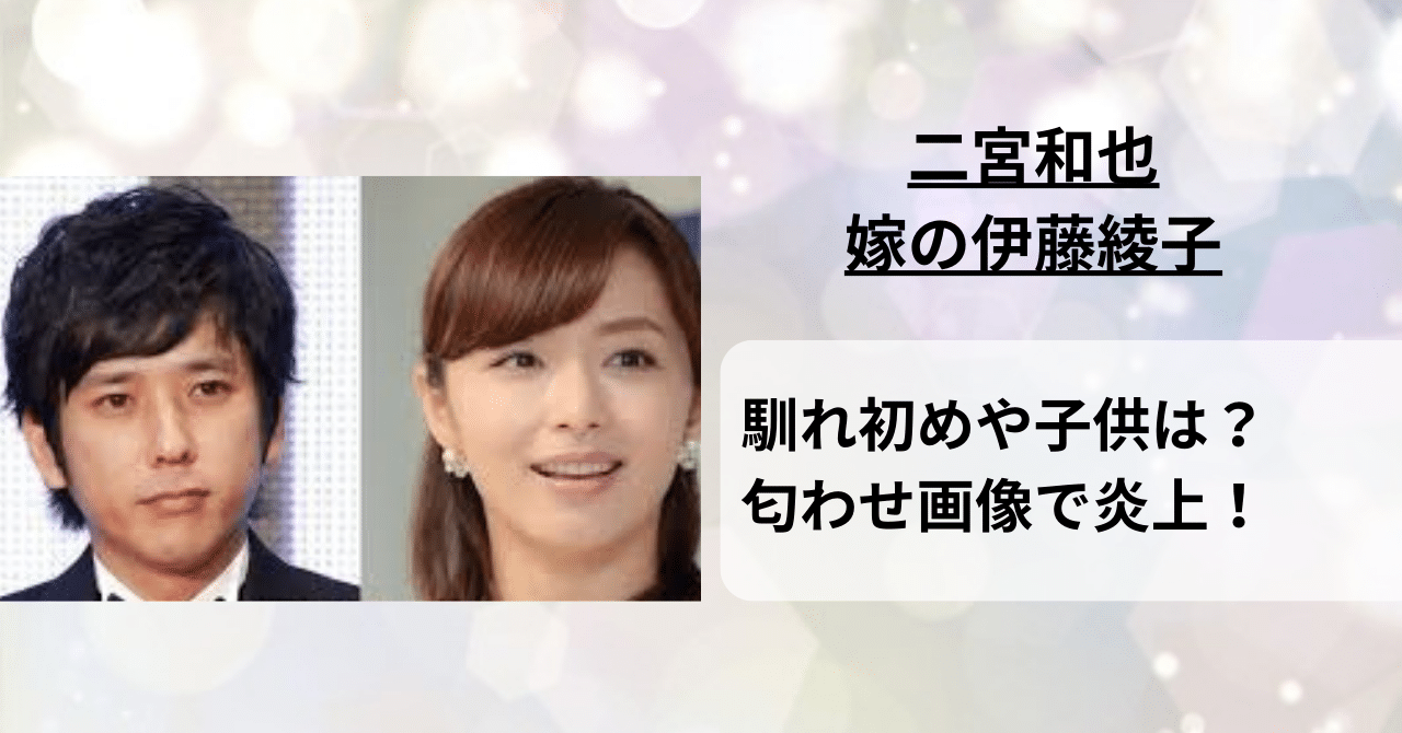 二宮和也と嫁（伊藤綾子）の馴れ初めや子供は？秋田美人で匂わせ画像で炎上！