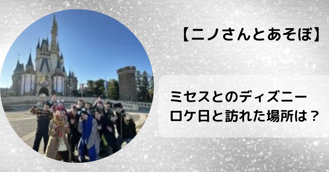 【ニノさんとあそぼ2024】ミセスとのディズニーロケ日と訪れた場所は？